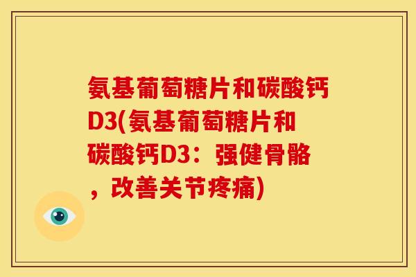 氨基葡萄糖片和碳酸钙D3(氨基葡萄糖片和碳酸钙D3：强健骨骼，改善关节疼痛)