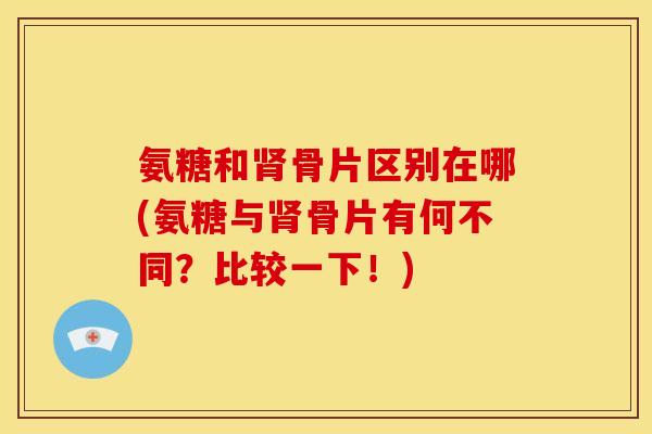 氨糖和骨片区别在哪(氨糖与骨片有何不同?比较一下!) 氨糖和骨片区别在哪(氨糖与骨片有何不同?比较一下!)
