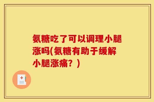 氨糖吃了可以调理小腿涨吗(氨糖有助于缓解小腿涨痛？)