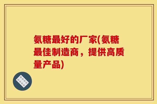 氨糖最好的厂家(氨糖最佳制造商，提供高质量产品)