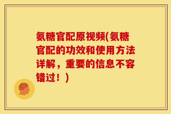 氨糖官配原视频(氨糖官配的功效和使用方法详解，重要的信息不容错过！)