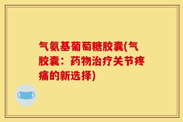 气氨基葡萄糖胶囊(气胶囊：药物治疗关节疼痛的新选择)
