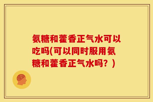 氨糖和藿香正气水可以吃吗(可以同时服用氨糖和藿香正气水吗？)