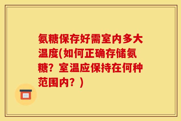 氨糖保存好需室内多大温度(如何正确存储氨糖？室温应保持在何种范围内？)