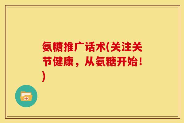 氨糖推广话术(关注关节健康，从氨糖开始！)