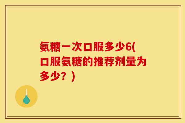 氨糖一次口服多少6(口服氨糖的推荐剂量为多少？)