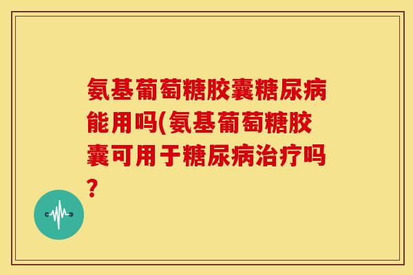 氨基葡萄糖胶囊糖尿病能用吗(氨基葡萄糖胶囊可用于糖尿病治疗吗？