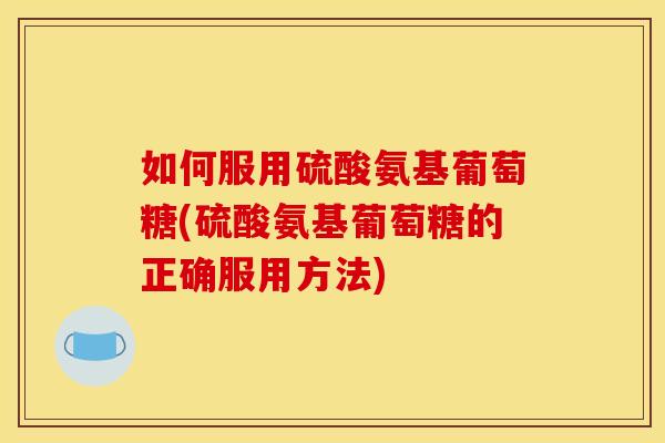 如何服用硫酸氨基葡萄糖(硫酸氨基葡萄糖的正确服用方法)