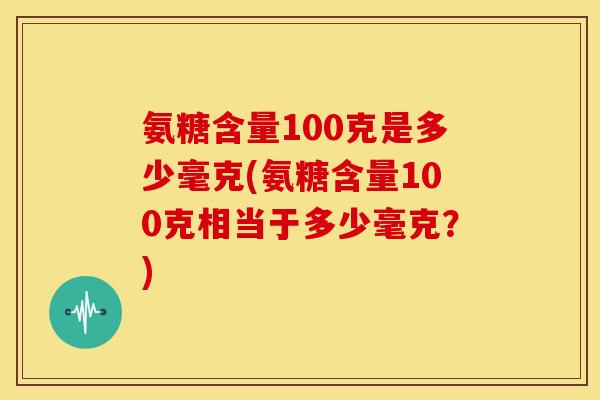 氨糖含量100克是多少毫克(氨糖含量100克相当于多少毫克？)