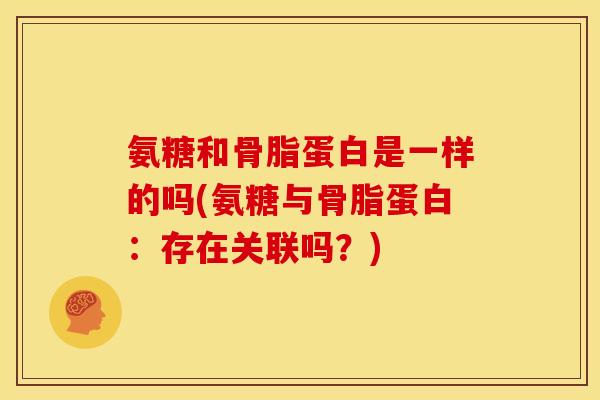 氨糖和骨脂蛋白是一样的吗(氨糖与骨脂蛋白：存在关联吗？)