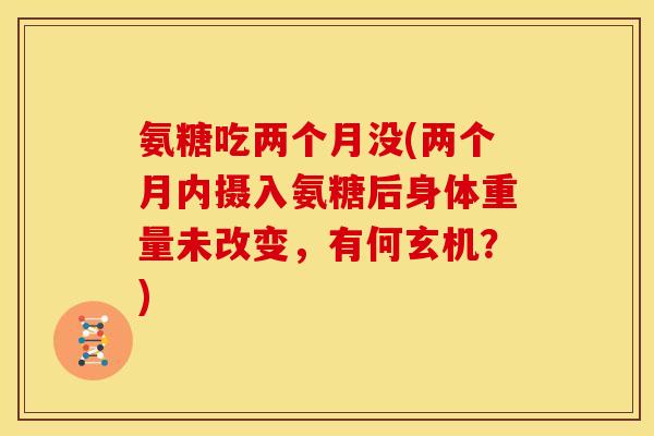 氨糖吃两个月没(两个月内摄入氨糖后身体重量未改变，有何玄机？)