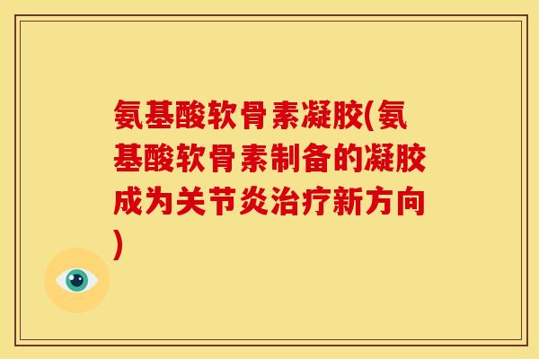 氨基酸软骨素凝胶(氨基酸软骨素制备的凝胶成为新方向) 氨基酸软骨素凝胶(氨基酸软骨素制备的凝胶成为新方向)