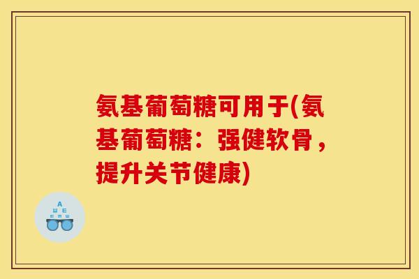 氨基葡萄糖可用于(氨基葡萄糖：强健软骨，提升关节健康)