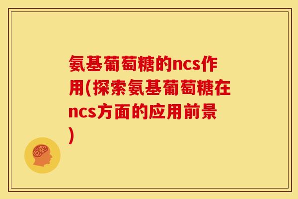 氨基葡萄糖的ncs作用(探索氨基葡萄糖在ncs方面的应用前景)