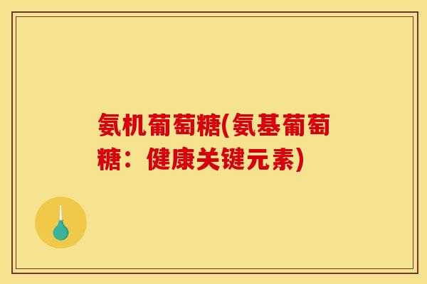 氨机葡萄糖(氨基葡萄糖：健康关键元素)