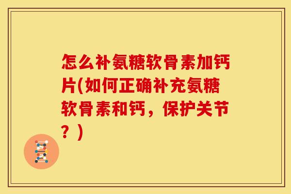 怎么补氨糖软骨素加钙片(如何正确补充氨糖软骨素和钙，保护关节？)