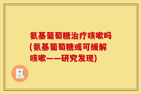 氨基葡萄糖治疗咳嗽吗(氨基葡萄糖或可缓解咳嗽——研究发现)