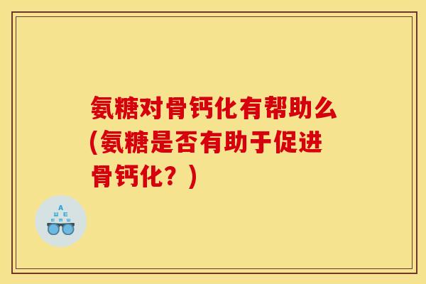 氨糖对骨钙化有帮助么(氨糖是否有助于促进骨钙化？)