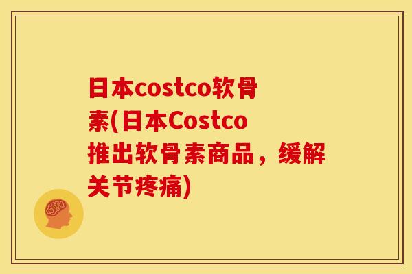 日本costco软骨素(日本Costco推出软骨素商品，缓解关节疼痛)