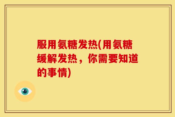 服用氨糖发热(用氨糖缓解发热,你需要知道的事情) 服用氨糖发热(用氨糖缓解发热,你需要知道的事情)