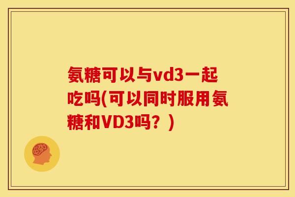 氨糖可以与vd3一起吃吗(可以同时服用氨糖和VD3吗？)