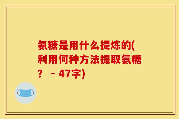 氨糖是用什么提炼的(利用何种方法提取氨糖？ - 47字)