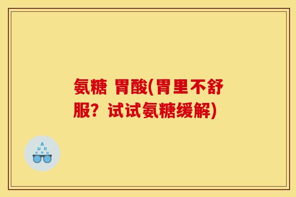 氨糖 胃酸(胃里不舒服？试试氨糖缓解)