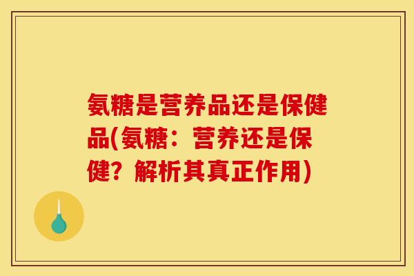 氨糖是营养品还是保健品(氨糖：营养还是保健？解析其真正作用)