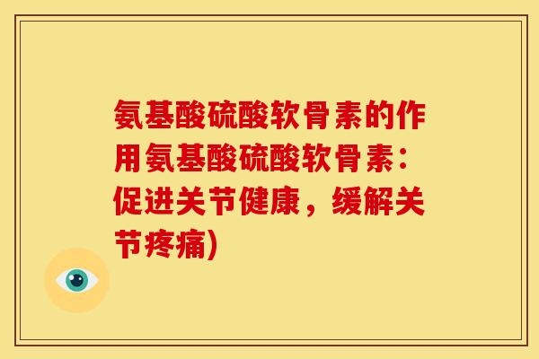 氨基酸硫酸软骨素的作用氨基酸硫酸软骨素：促进关节健康，缓解关节疼痛)