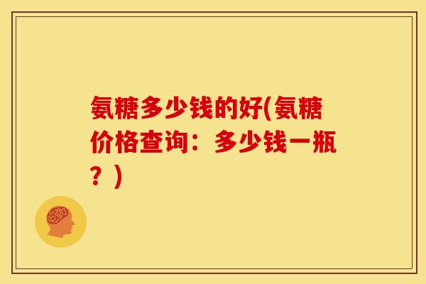 氨糖多少钱的好(氨糖价格查询：多少钱一瓶？)