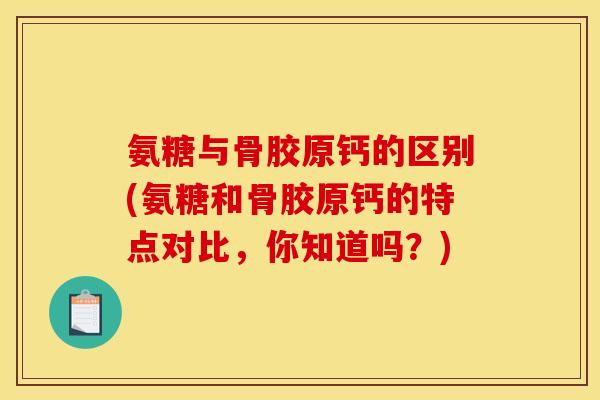氨糖与骨胶原钙的区别(氨糖和骨胶原钙的特点对比，你知道吗？)