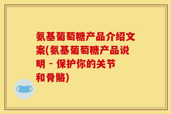 氨基葡萄糖产品介绍文案(氨基葡萄糖产品说明 - 保护你的关节和骨骼)