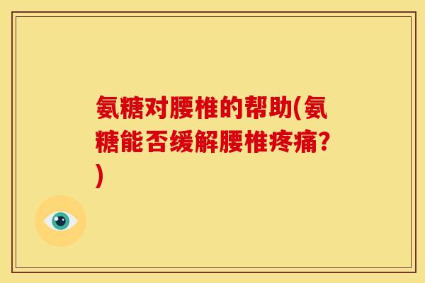 氨糖对腰椎的帮助(氨糖能否缓解腰椎疼痛？)