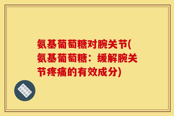 氨基葡萄糖对腕关节(氨基葡萄糖：缓解腕关节疼痛的有效成分)