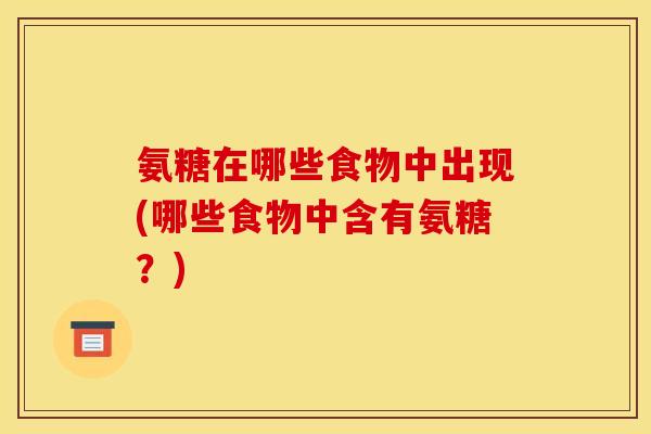 氨糖在哪些食物中出现(哪些食物中含有氨糖？)