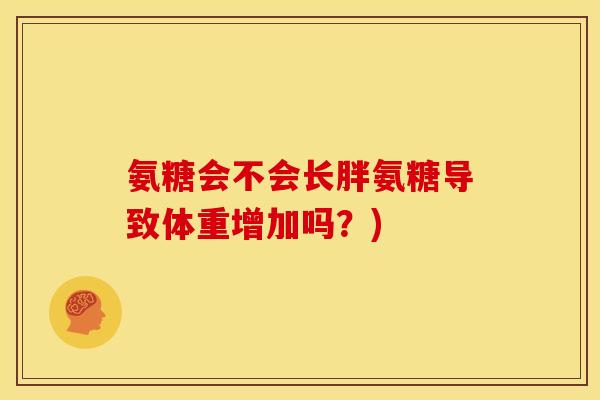 氨糖会不会长胖氨糖导致体重增加吗？)