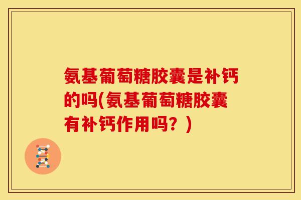 氨基葡萄糖胶囊是补钙的吗(氨基葡萄糖胶囊有补钙作用吗？)