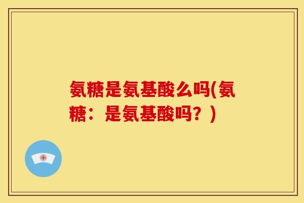 氨糖是氨基酸么吗(氨糖：是氨基酸吗？)