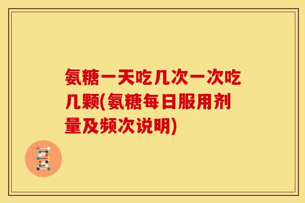 氨糖一天吃几次一次吃几颗(氨糖每日服用剂量及频次说明)