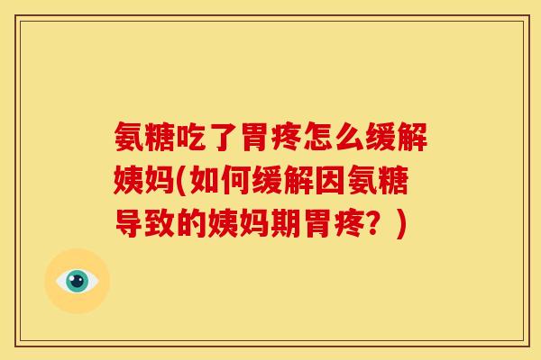 氨糖吃了胃疼怎么缓解姨妈(如何缓解因氨糖导致的姨妈期胃疼？)