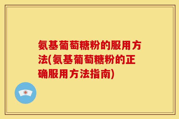 氨基葡萄糖粉的服用方法(氨基葡萄糖粉的正确服用方法指南)
