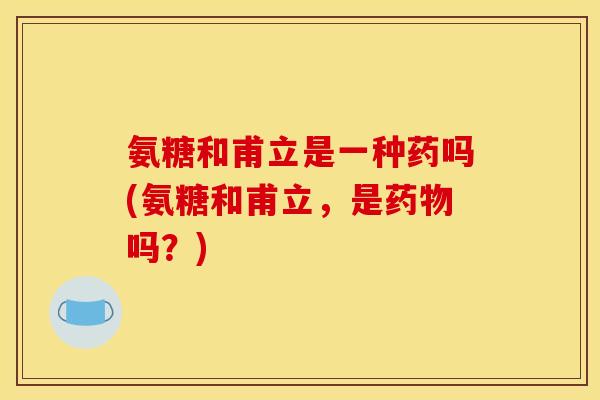 氨糖和甫立是一种药吗(氨糖和甫立,是吗?) 氨糖和甫立是一种药吗(氨糖和甫立,是吗?)
