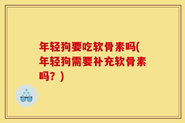 年轻狗要吃软骨素吗(年轻狗需要补充软骨素吗？)