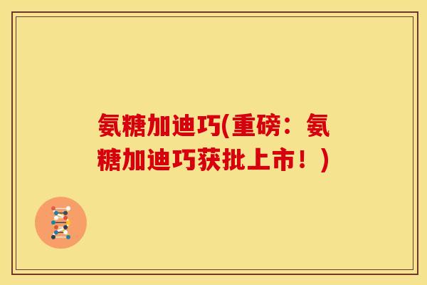 氨糖加迪巧(重磅:氨糖加迪巧获批上市!) 氨糖加迪巧(重磅:氨糖加迪巧获批上市!)