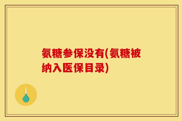 氨糖参保没有(氨糖被纳入医保目录)