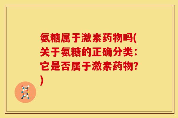 氨糖属于激素药物吗(关于氨糖的正确分类：它是否属于激素药物？)