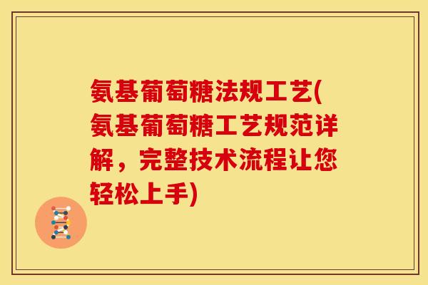 氨基葡萄糖法规工艺(氨基葡萄糖工艺规范详解，完整技术流程让您轻松上手)