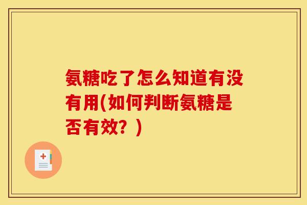 氨糖吃了怎么知道有没有用(如何判断氨糖是否有效？)
