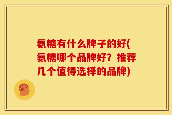 氨糖有什么牌子的好(氨糖哪个品牌好？推荐几个值得选择的品牌)