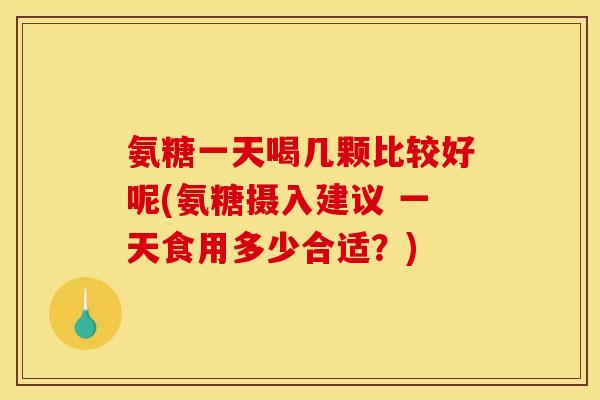 氨糖一天喝几颗比较好呢(氨糖摄入建议 一天食用多少合适？)